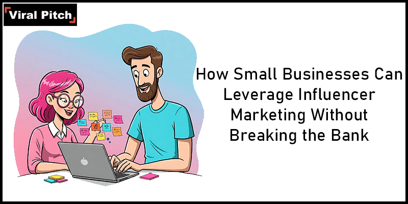 How Small Businesses Can Leverage Influencer Marketing Without Breaking the Bank